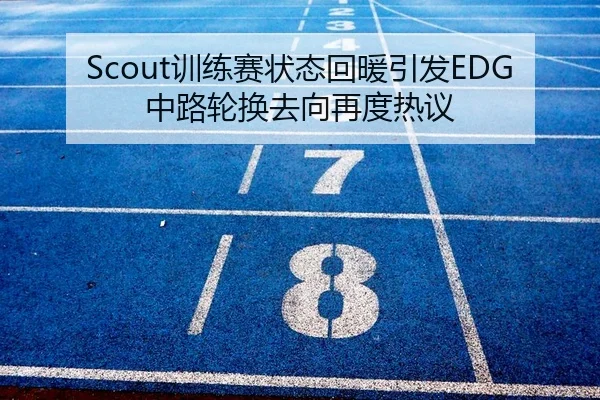 Scout训练赛状态回暖引发EDG中路轮换去向再度热议